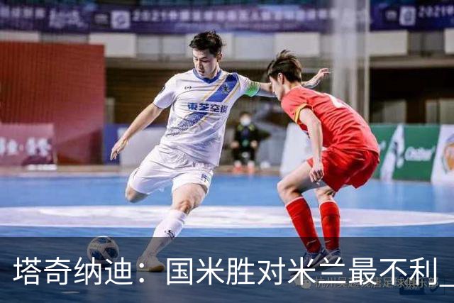 塔奇纳迪：国米胜对米兰最不利 两人将成胜负手